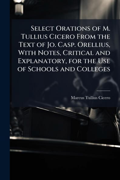 Select Orations of M. Tullius Cicero From the Text of Jo. Casp. Orellius With Notes Critical and Explanatory for the Use of Schools and Colleges