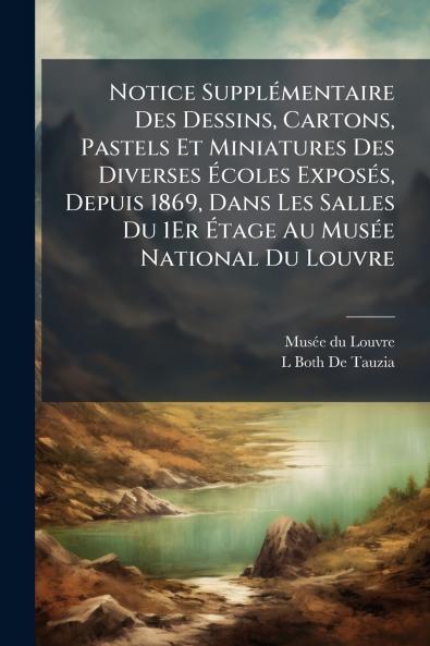 Notice Supplémentaire Des Dessins Cartons Pastels Et Miniatures Des Diverses Écoles Exposés Depuis 1869 Dans Les Salles Du 1Er Étage Au Musée National Du Louvre