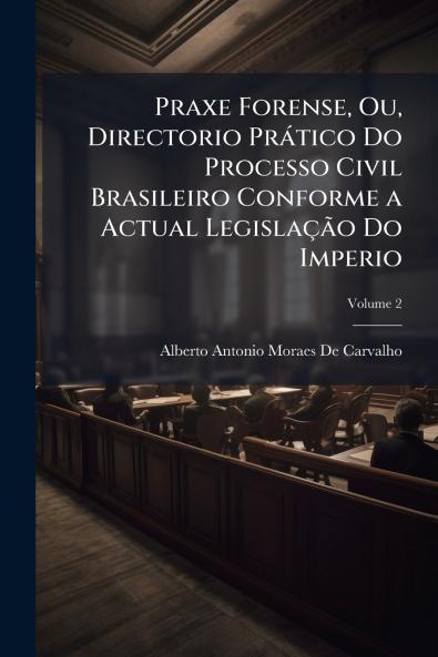 Praxe Forense Ou Directorio Prático Do Processo Civil Brasileiro Conforme a Actual Legislação Do Imperio; Volume 2