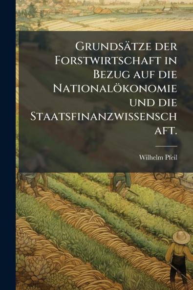 Grundsätze der Forstwirtschaft in Bezug auf die Nationalökonomie und die Staatsfinanzwissenschaft.