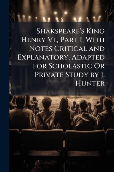 Shakspeare's King Henry Vi. Part I With Notes Critical and Explanatory Adapted for Scholastic Or Private Study by J. Hunter