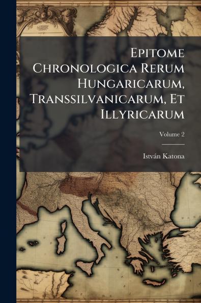 Epitome Chronologica Rerum Hungaricarum Transsilvanicarum Et Illyricarum; Volume 2