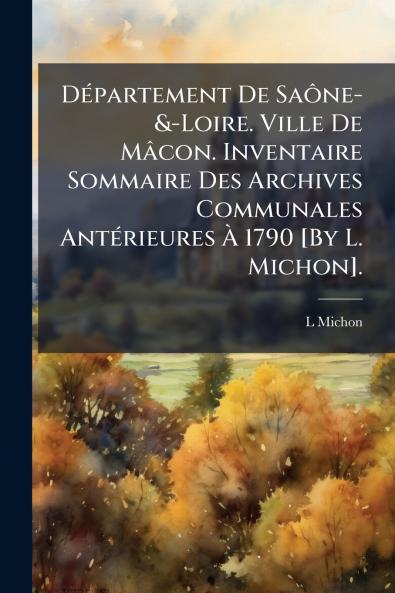 Département De Saône-&-Loire. Ville De Mâcon. Inventaire Sommaire Des Archives Communales Antérieures À 1790 [By L. Michon].