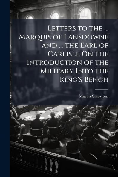 Letters to the ... Marquis of Lansdowne and ... the Earl of Carlisle On the Introduction of the Military Into the King's Bench