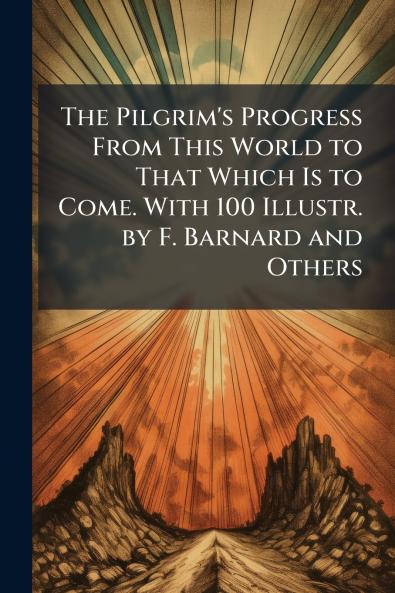 The Pilgrim's Progress From This World to That Which Is to Come. With 100 Illustr. by F. Barnard and Others