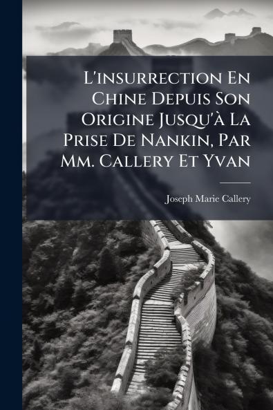 L'insurrection En Chine Depuis Son Origine Jusqu'à La Prise De Nankin Par Mm. Callery Et Yvan