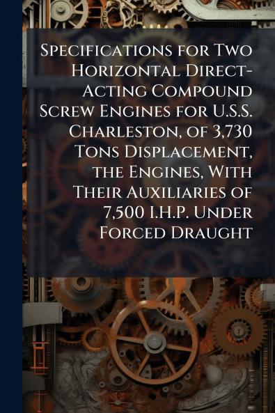 Specifications for Two Horizontal Direct-Acting Compound Screw Engines for U.S.S. Charleston of 3730 Tons Displacement the Engines With Their Auxiliaries of 7500 I.H.P. Under Forced Draught