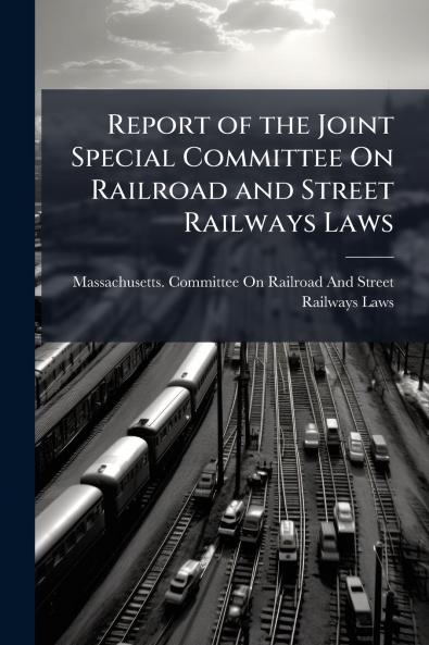 Report of the Joint Special Committee On Railroad and Street Railways Laws