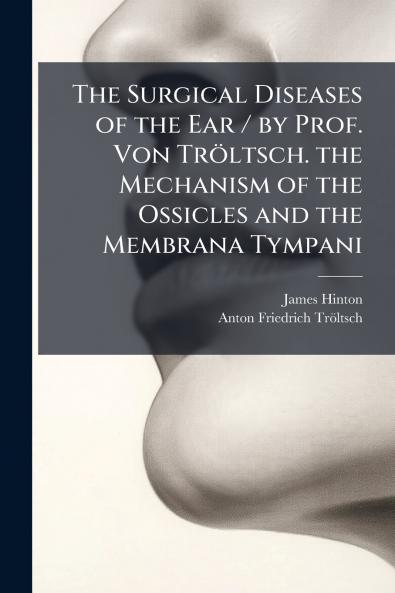 The Surgical Diseases of the Ear / by Prof. Von Tröltsch. the Mechanism of the Ossicles and the Membrana Tympani
