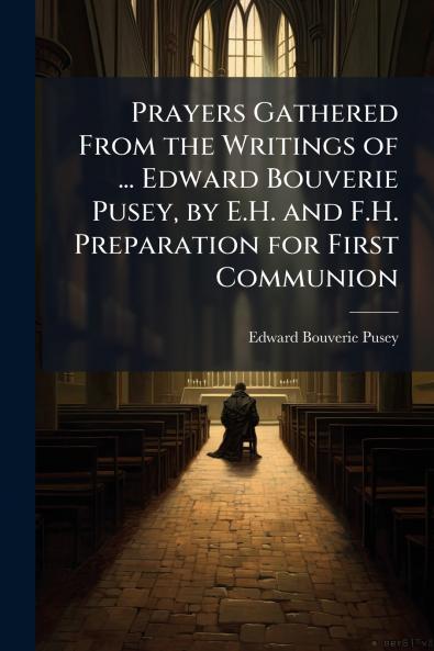 Prayers Gathered From the Writings of ... Edward Bouverie Pusey by E.H. and F.H. Preparation for First Communion