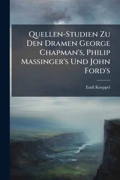 Quellen-Studien Zu Den Dramen George Chapman's Philip Massinger's Und John Ford's