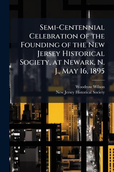 Semi-Centennial Celebration of the Founding of the New Jersey Historical Society at Newark N. J. May 16 1895