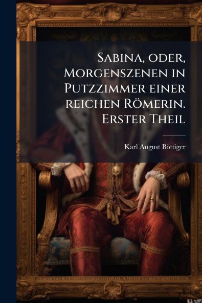 Sabina oder Morgenszenen in Putzzimmer einer reichen Römerin. Erster Theil