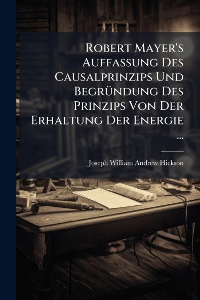 Robert Mayer's Auffassung Des Causalprinzips Und Begründung Des Prinzips Von Der Erhaltung Der Energie ...