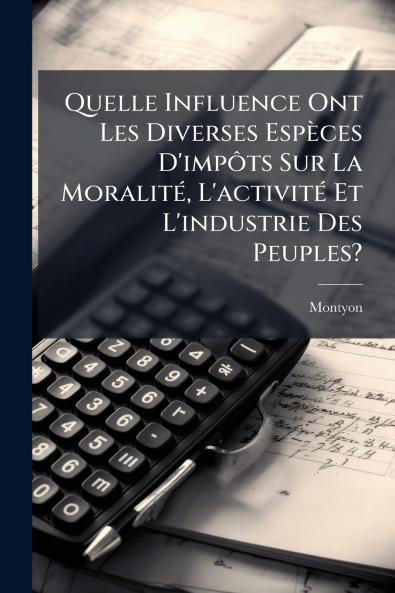 Quelle Influence Ont Les Diverses Espèces D'impôts Sur La Moralité L'activité Et L'industrie Des Peuples?