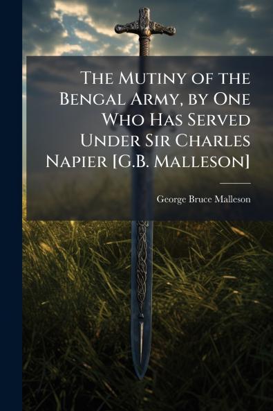The Mutiny of the Bengal Army by One Who Has Served Under Sir Charles Napier [G.B. Malleson]