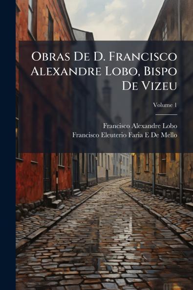 Obras De D. Francisco Alexandre Lobo Bispo De Vizeu; Volume 1