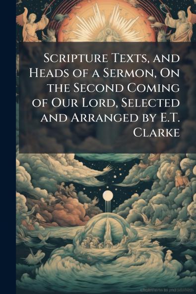 Scripture Texts and Heads of a Sermon On the Second Coming of Our Lord Selected and Arranged by E.T. Clarke