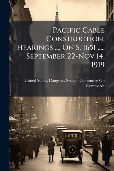 Pacific Cable Construction Hearings ... On S. 1651 .... September 22-Nov 14 1919