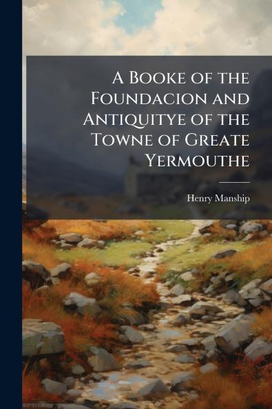 A Booke of the Foundacion and Antiquitye of the Towne of Greate Yermouthe