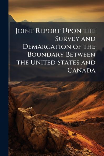 Joint Report Upon the Survey and Demarcation of the Boundary Between the United States and Canada
