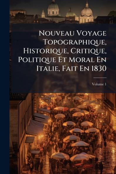 Nouveau Voyage Topographique Historique Critique Politique Et Moral En Italie Fait En 1830; Volume 1