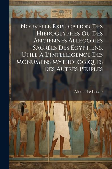 Nouvelle Explication Des Hiéroglyphes Ou Des Anciennes Allégories Sacrées Des Égyptiens Utile À L'intelligence Des Monumens Mythologiques Des Autres Peuples
