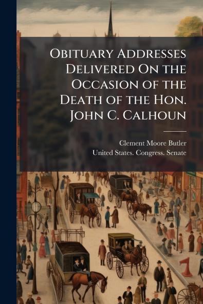 Obituary Addresses Delivered On the Occasion of the Death of the Hon. John C. Calhoun