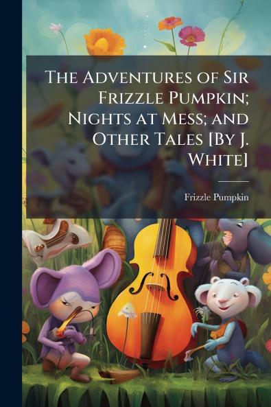 The Adventures of Sir Frizzle Pumpkin; Nights at Mess; and Other Tales [By J. White]