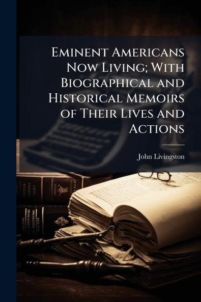 Eminent Americans Now Living; With Biographical and Historical Memoirs of Their Lives and Actions