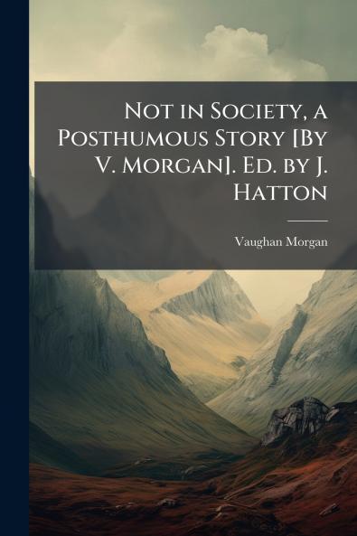 Not in Society a Posthumous Story [By V. Morgan]. Ed. by J. Hatton
