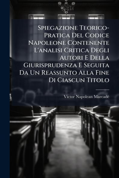 Spiegazione Teorico-Pratica Del Codice Napoleone Contenente L'analisi Critica Degli Autori E Della Giurisprudenza E Seguita Da Un Reassunto Alla Fine Di Ciascun Titolo