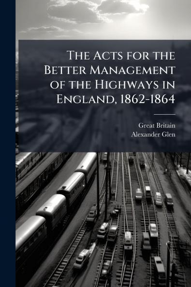 The Acts for the Better Management of the Highways in England 1862-1864