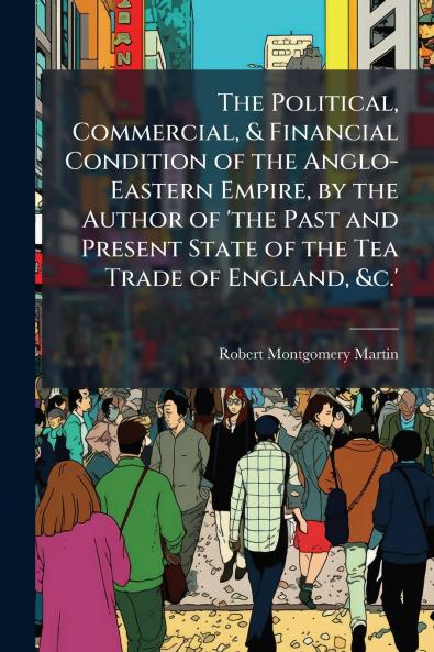 The Political Commercial & Financial Condition of the Anglo-Eastern Empire by the Author of 'the Past and Present State of the Tea Trade of England &c.'