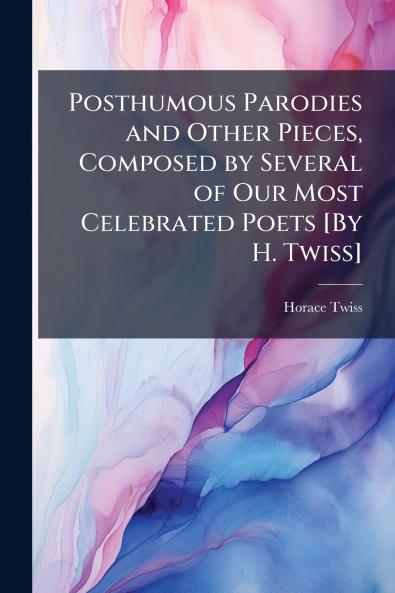 Posthumous Parodies and Other Pieces Composed by Several of Our Most Celebrated Poets [By H. Twiss]