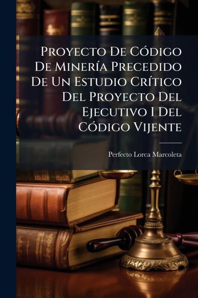 Proyecto De Código De Minería Precedido De Un Estudio Crítico Del Proyecto Del Ejecutivo I Del Código Vijente