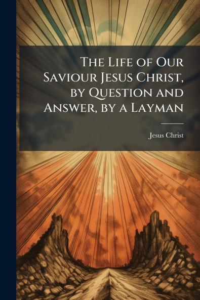 The Life of Our Saviour Jesus Christ by Question and Answer by a Layman