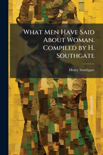What Men Have Said About Woman. Compiled by H. Southgate