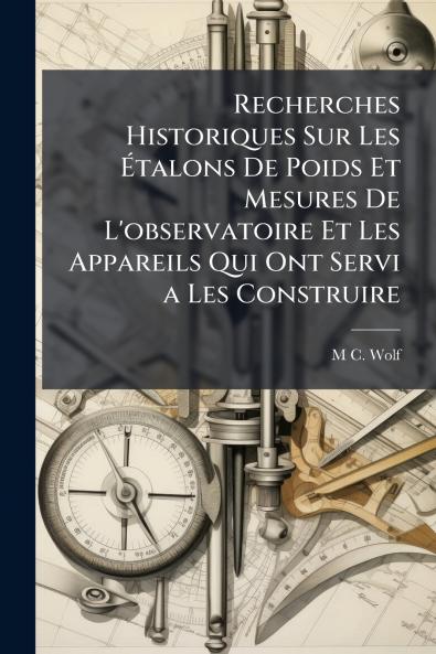 Recherches Historiques Sur Les Étalons De Poids Et Mesures De L'observatoire Et Les Appareils Qui Ont Servi a Les Construire