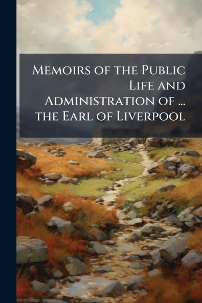 Memoirs of the Public Life and Administration of ... the Earl of Liverpool