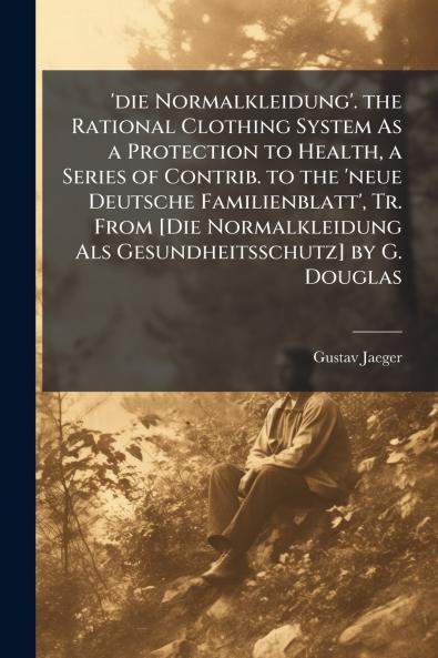 'die Normalkleidung'. the Rational Clothing System As a Protection to Health a Series of Contrib. to the 'neue Deutsche Familienblatt' Tr. From [Die Normalkleidung Als Gesundheitsschutz] by G. Douglas