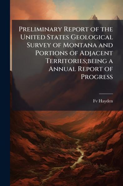 Preliminary Report of the United States Geological Survey of Montana and Portions of Adjacent Territories;being a Annual Report of Progress