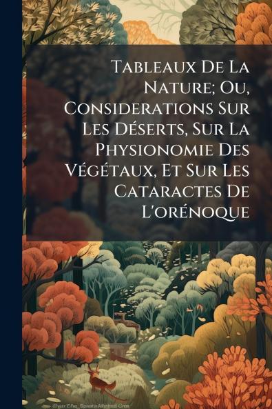 Tableaux De La Nature; Ou Considerations Sur Les Déserts Sur La Physionomie Des Végétaux Et Sur Les Cataractes De L'orénoque