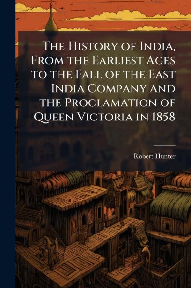 The History of India From the Earliest Ages to the Fall of the East India Company and the Proclamation of Queen Victoria in 1858