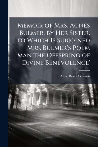 Memoir of Mrs. Agnes Bulmer. by Her Sister. to Which Is Subjoined Mrs. Bulmer's Poem 'man the Offspring of Divine Benevolence'