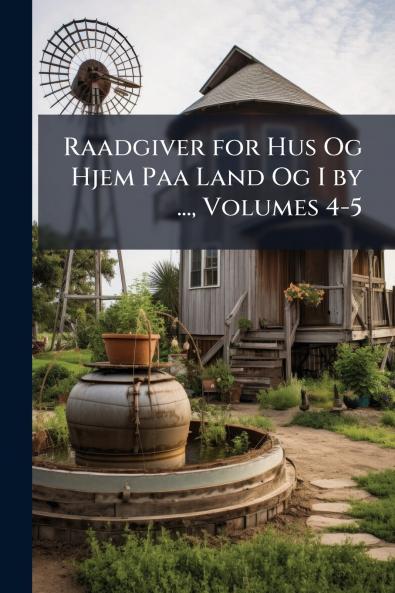 Raadgiver for Hus Og Hjem Paa Land Og I by ... Volumes 4-5