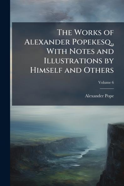 The Works of Alexander Popekesq. With Notes and Illustrations by Himself and Others