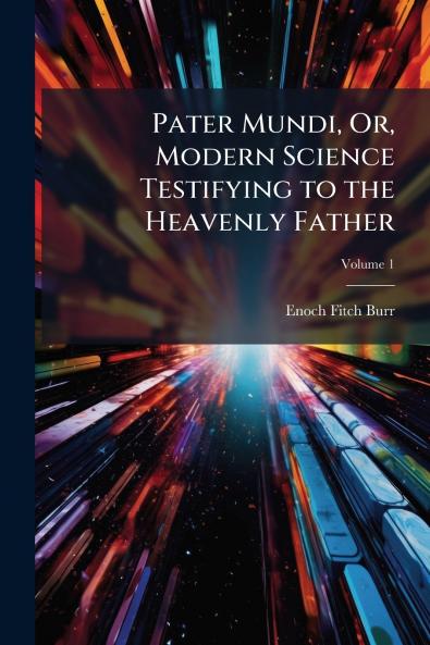 Pater Mundi Or Modern Science Testifying to the Heavenly Father