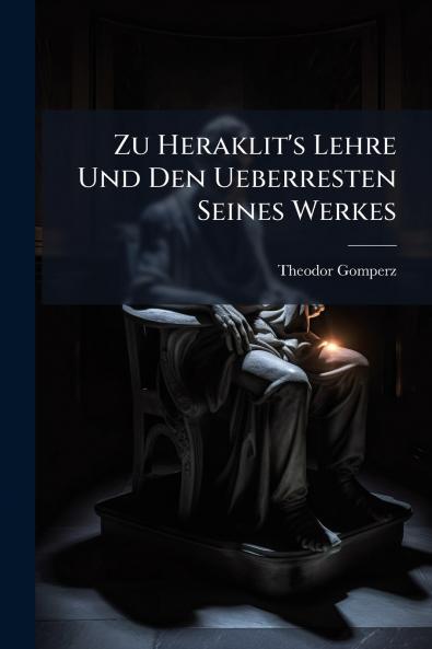 Zu Heraklit's Lehre Und Den Ueberresten Seines Werkes