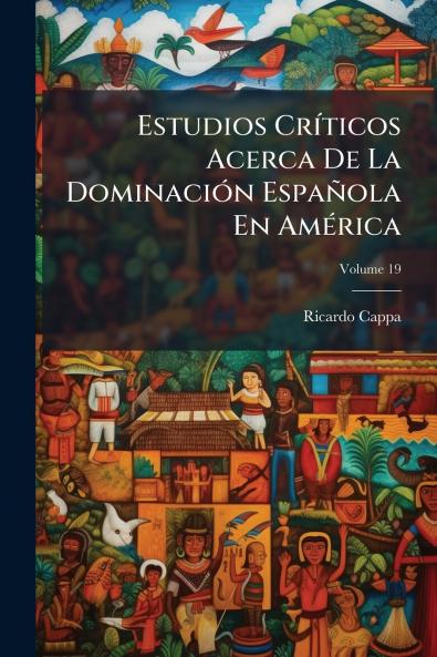 Estudios Críticos Acerca De La Dominación Española En América; Volume 19